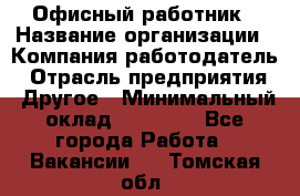 Офисный работник › Название организации ­ Компания-работодатель › Отрасль предприятия ­ Другое › Минимальный оклад ­ 20 000 - Все города Работа » Вакансии   . Томская обл.